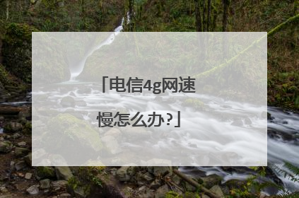 电信4g网速慢怎么办?