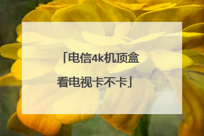 电信4k机顶盒看电视卡不卡