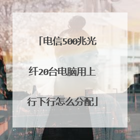 电信500兆光纤20台电脑用上行下行怎么分配
