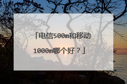电信500m和移动1000m哪个好?