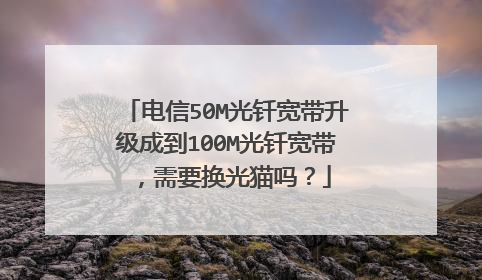 电信50M光钎宽带升级成到100M光钎宽带，需要换光猫吗？