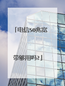 电信50兆宽带够用吗?