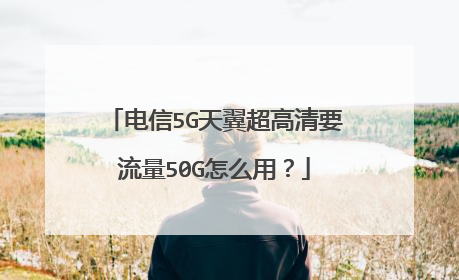 电信5G天翼超高清要流量50G怎么用？