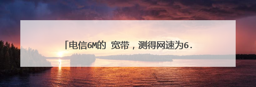 电信6M的 宽带,测得网速为6.53Mbps 这是快还是慢啊?