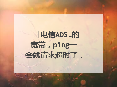 电信ADSL的宽带,ping一会就请求超时了,请问有什么解决办法吗,多谢啊
