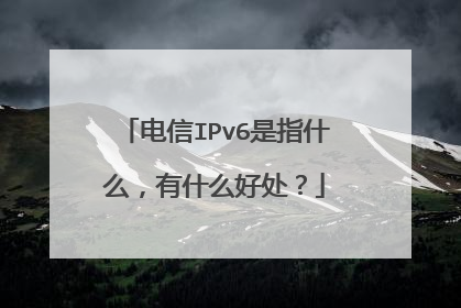 电信IPv6是指什么,有什么好处?