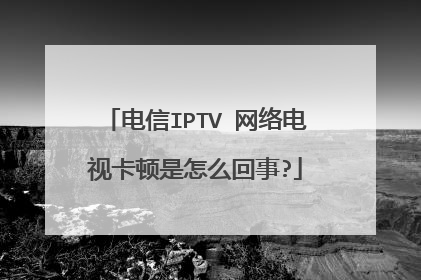 电信IPTV 网络电视卡顿是怎么回事?