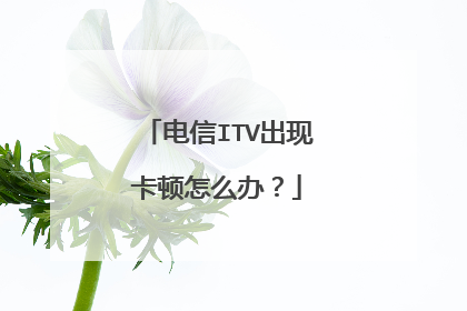 电信ITV出现卡顿怎么办？