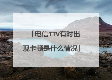 电信ITV有时出现卡顿是什么情况