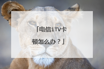 电信iTV卡顿怎么办？