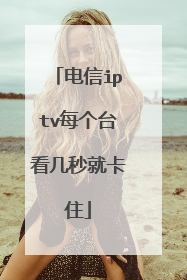 电信iptv每个台看几秒就卡住