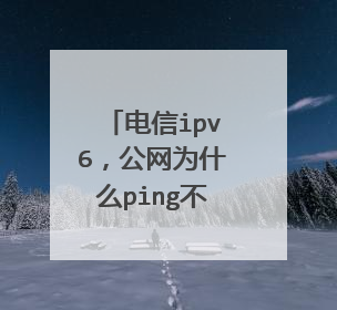 电信ipv6，公网为什么ping不通主机，但主机可以访问公网