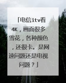 电信itv看4K，画面很多雪花，各种颜色，还很卡。是网速问题还是电视问题？