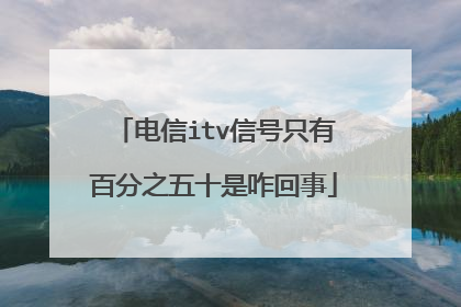 电信itv信号只有百分之五十是咋回事