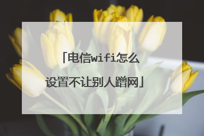 电信wifi怎么设置不让别人蹭网