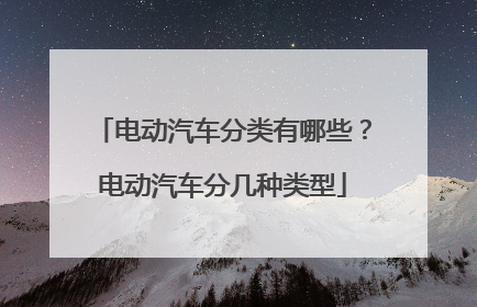 电动汽车分类有哪些？电动汽车分几种类型