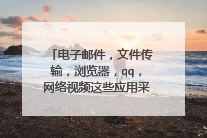 电子邮件,文件传输,浏览器,qq,网络视频这些应用采用的应用层和传输层的协议是那些