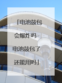 电池鼓包会爆炸吗-电池鼓包了还能用吗