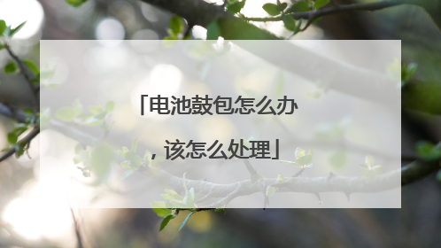 电池鼓包怎么办,该怎么处理