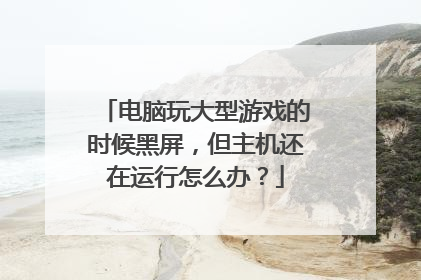 电脑玩大型游戏的时候黑屏，但主机还在运行怎么办？