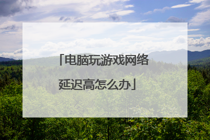 电脑玩游戏网络延迟高怎么办