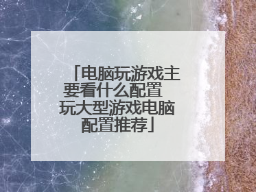 电脑玩游戏主要看什么配置 玩大型游戏电脑配置推荐