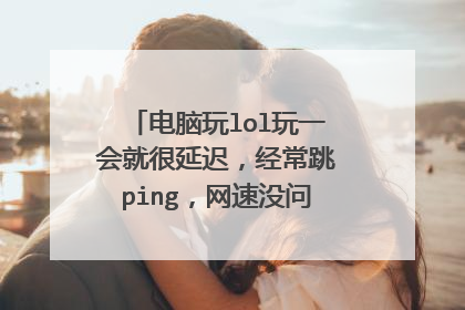 电脑玩lol玩一会就很延迟，经常跳ping，网速没问题，是什么原因？