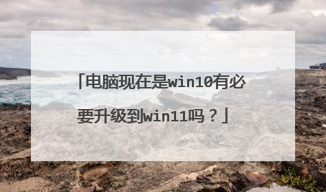 电脑现在是win10有必要升级到win11吗?