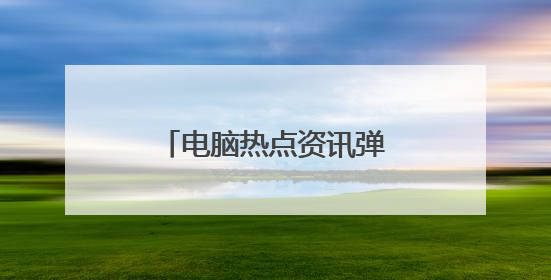 电脑热点资讯弹窗怎么彻底删除