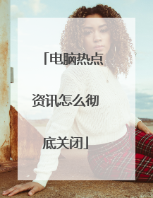 电脑热点资讯怎么彻底关闭