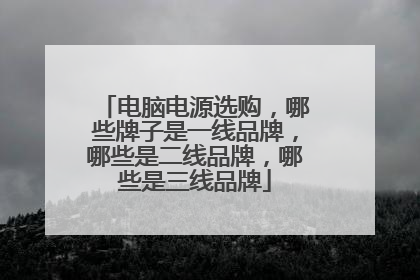 电脑电源选购，哪些牌子是一线品牌，哪些是二线品牌，哪些是三线品牌