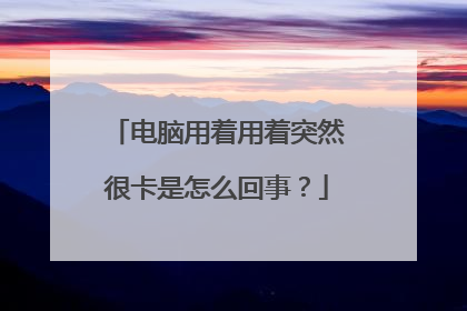 电脑用着用着突然很卡是怎么回事？