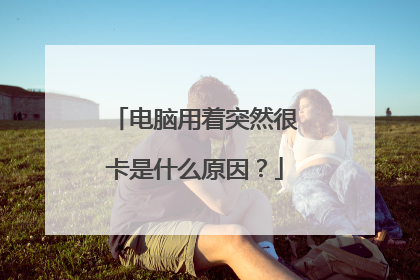 电脑用着突然很卡是什么原因？