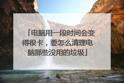 电脑用一段时间会变得很卡，要怎么清理电脑那些没用的垃圾