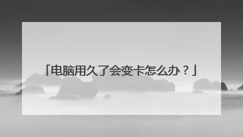 电脑用久了会变卡怎么办？