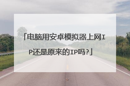 电脑用安卓模拟器上网IP还是原来的IP吗?