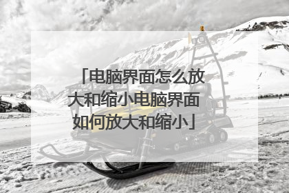 电脑界面怎么放大和缩小电脑界面如何放大和缩小