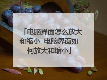 电脑界面怎么放大和缩小 电脑界面如何放大和缩小