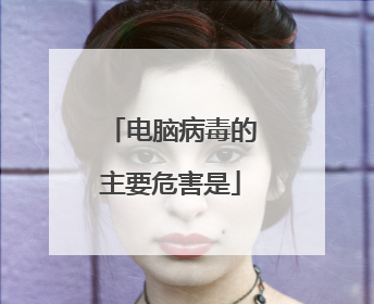 电脑病毒的主要危害是