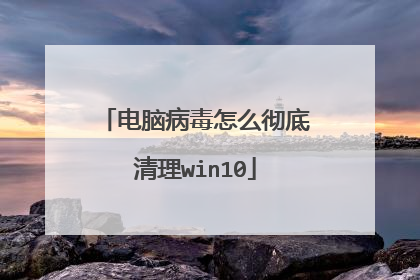 电脑病毒怎么彻底清理win10