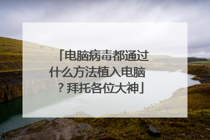 电脑病毒都通过什么方法植入电脑?拜托各位大神