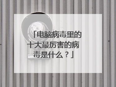 电脑病毒里的十大最厉害的病毒是什么？
