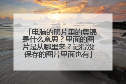 电脑的照片里的集锦是什么意思？里面的图片是从哪里来？记得没保存的图片里面也有