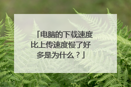 电脑的下载速度比上传速度慢了好多是为什么?