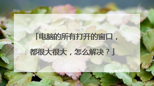 电脑的所有打开的窗口，都很大很大，怎么解决？