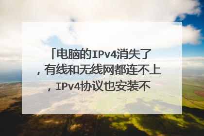 电脑的IPv4消失了，有线和无线网都连不上，IPv4协议也安装不上怎么解决？怎么安装IPv4协议?