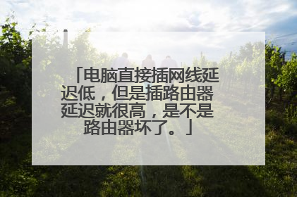 电脑直接插网线延迟低,但是插路由器延迟就很高,是不是路由器坏了。