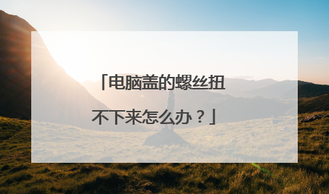 电脑盖的螺丝扭不下来怎么办?