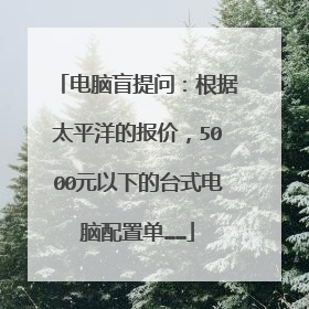 电脑盲提问:根据太平洋的报价,5000元以下的台式电脑配置单……
