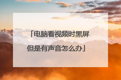 电脑看视频时黑屏但是有声音怎么办